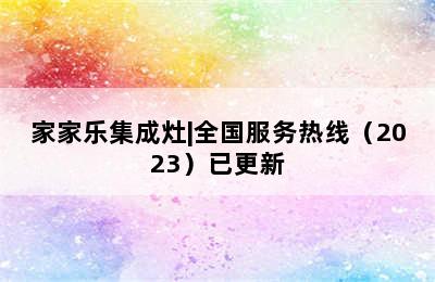 家家乐集成灶|全国服务热线（2023）已更新